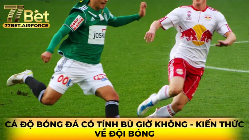 Cá độ bóng đá có tính bù giờ không - kiến thức về đội bóng